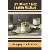 How To Make A Thick & Creamy Milkshake: Satisfying Your Sweet Tooth