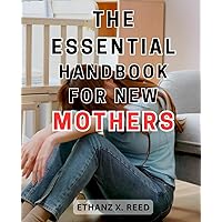 The Essential Handbook for New Mothers: The Complete Guide for First-Time Moms: Nurturing Your Baby's Growth, Health, and Happiness