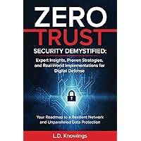 ZERO TRUST SECURITY DEMYSTIFIED: Expert Insights, Proven Strategies, and Real World Implementations for Digital Defense: Your Roadmap to a Resilient Network and Unparalleled Data Protection