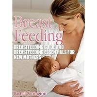 Breast Feeding: Breastfeeding Guide and Breastfeeding Essentials for New Mothers Breast Feeding: Breastfeeding Guide and Breastfeeding Essentials for New Mothers Kindle Paperback