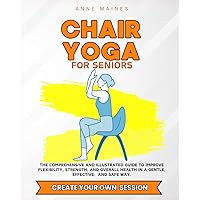 Chair Yoga for Seniors: The Comprehensive and Illustrated Guide to Improve Flexibility, Strength, and Overall Health in a Gentle, Effective, and Safe Way.