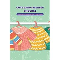 Cute Baby Sweater Crochet: Lovely Crochet Patterns And How To Make Tutorial Cute Baby Sweater Crochet: Lovely Crochet Patterns And How To Make Tutorial Paperback Kindle