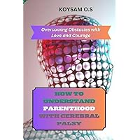 HOW TO UNDERSTAND PARENTHOOD WITH CEREBRAL PALSY : Overcoming Obstacles with Love and Courage. HOW TO UNDERSTAND PARENTHOOD WITH CEREBRAL PALSY : Overcoming Obstacles with Love and Courage. Kindle Paperback