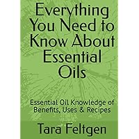 Everything You Need to Know About Essential Oils: Knowledge of over 100 different Essential Oils, including Benefits, Uses & Recipes