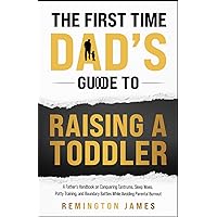The First Time Dad’s Guide to Raising a TODDLER: A Father’s Handbook on Conquering Tantrums, Sleep Woes, Potty Training, and Boundary Battles While ... Burnout (The Ultimate First Time Dad Series)