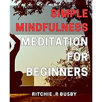 Simple Mindfulness Meditation for Beginners: Discover Easy and Effective Techniques to Reduce Stress and Boost Focus with Mindfulness Meditation