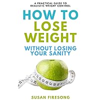 How to Lose Weight without Losing Your Sanity: : A Practical Guide to Realistic Weight Control (The Smart Weight Loss Handbook & Cookbook Series 2) How to Lose Weight without Losing Your Sanity: : A Practical Guide to Realistic Weight Control (The Smart Weight Loss Handbook & Cookbook Series 2) Kindle