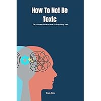 How To Not Be Toxic: The Ultimate Guide on How to Stop Being Toxic How To Not Be Toxic: The Ultimate Guide on How to Stop Being Toxic Kindle Paperback
