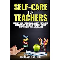 Self-Care for Teachers: Optimize Your Performance, Achieve Fulfillment, and Revitalize the Joys of Teaching Without Compromising Work-Life Balance