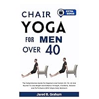 CHAIR YOGA FOR MEN OVER 40: The Comprehensive Guide For Beginners And Seniors 40, 50, 60 And Beyond To Lose Weight And Enhance Strength, Flexibility, Balance And Performance With Simple Daily Workouts CHAIR YOGA FOR MEN OVER 40: The Comprehensive Guide For Beginners And Seniors 40, 50, 60 And Beyond To Lose Weight And Enhance Strength, Flexibility, Balance And Performance With Simple Daily Workouts Paperback Kindle Hardcover