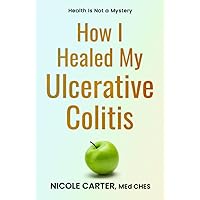 How I Healed My Ulcerative Colitis: The Cause of Your Illness Is Also The Cure How I Healed My Ulcerative Colitis: The Cause of Your Illness Is Also The Cure Paperback Kindle