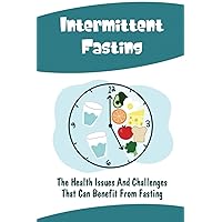 Intermittent Fasting: The Health Issues And Challenges That Can Benefit From Fasting