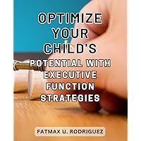 Optimize Your Child's Potential with Executive Function Strategies: Unlocking Your Child's Full Potential: Empower Them with Effective Executive Function Strategies