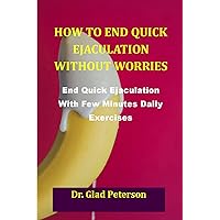 HOW TO END QUICK EJACULATION WITHOUT WORRIES: End Quick Ejaculation with Few Minutes Daily Exercises HOW TO END QUICK EJACULATION WITHOUT WORRIES: End Quick Ejaculation with Few Minutes Daily Exercises Kindle Paperback