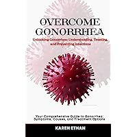 Unlocking Gonorrhea: Understanding, Treating, and Preventing Infections: Your Comprehensive Guide to Gonorrhea: Symptoms, Causes, and Treatment Options