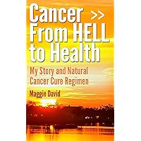 Cancer from HELL to Health - My Story and Cure Cancer Naturally Regimen Cancer from HELL to Health - My Story and Cure Cancer Naturally Regimen Kindle
