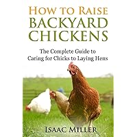 How To Raise Backyard Chickens: The Complete Guide to Caring for Chicks to Laying Hens How To Raise Backyard Chickens: The Complete Guide to Caring for Chicks to Laying Hens Paperback Kindle