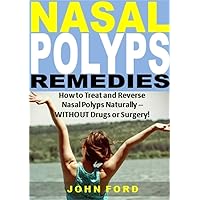 Nasal Polyps Remedies: How to Treat and Reverse Nasal Polyps Naturally -- WITHOUT Drugs or Surgery!