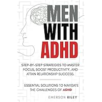 MEN WITH ADHD STEP-BY-STEP STRATEGIES TO MASTER FOCUS, BOOST PRODUCTIVITY, AND ATTAIN RELATIONSHIP SUCCESS: ESSENTIAL SOLUTIONS TO NAVIGATE THE CHALLENGES OF ADHD