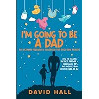 I’m Going to be a Dad!: The Ultimate Pregnancy Handbook for First-Time Fathers: How to Become the Best Partner — Pregnancy Tips and Insights for ... Handbook: A Guide for First-Time Fathers)