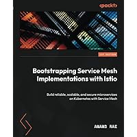 Bootstrapping Service Mesh Implementations with Istio: Build reliable, scalable, and secure microservices on Kubernetes with Service Mesh
