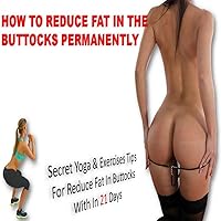 HOW TO REDUCE FAT IN THE BUTTOCKS PERMANENTLY: (Secret Yoga & Exercises Tips For Reduce Fat In Buttocks With In 21 Days)