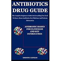 Antibiotics drug guide: The Complete Beginners Guide On Everything You Need To Know About Antibiotics For Clinicians And Patients Information