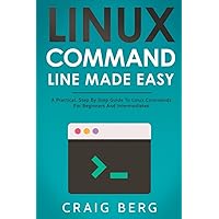 Linux Command Line Made Easy: A Practical, Step By Step Guide To Linux Commands For Beginners And Intermediates