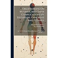 Observations On Wounds, And Their Complications By Erysipelas, Gangrene And Tetanus: And On The Principal Diseases And Injuries Of The Head, Ear And Eye Observations On Wounds, And Their Complications By Erysipelas, Gangrene And Tetanus: And On The Principal Diseases And Injuries Of The Head, Ear And Eye Hardcover Paperback