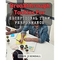 Breakthrough Tactics for Exceptional Team Performance: Mastering Advanced Strategies to Boost Your Team's Productivity and Success