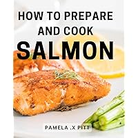 How To Prepare And Cook Salmon: Savor the Flavors: A Comprehensive Guide to Mastering the Art of Cooking and Perfectly Preparing Delectable Salmon