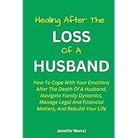 HEALING AFTER THE LOSS OF A HUSBAND:: How To Cope With Your Emotions After The Death Of A Husband, Navigate Family Dynamics, Manage Legal And Financial Matters, Honor His Memory And Rebuild Your Life HEALING AFTER THE LOSS OF A HUSBAND:: How To Cope With Your Emotions After The Death Of A Husband, Navigate Family Dynamics, Manage Legal And Financial Matters, Honor His Memory And Rebuild Your Life Paperback Kindle