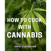 How To Cook With Cannabis: The Ultimate Guide to Preparing Delicious Cannabis-Infused Dishes: A Perfect Gift for Aspiring Culinary Enthusiasts and Wellness Seekers