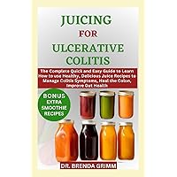 JUICING FOR ULCERATIVE COLITIS: The Complete Quick and Easy Guide to Learn How to use Healthy, Delicious Juice Recipes to Manage Colitis Symptoms, Heal the Colon, Improve Gut Health