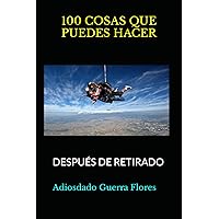 100 COSAS QUE PUEDES HACER: DESPUÉS DE RETIRADO (Spanish Edition) 100 COSAS QUE PUEDES HACER: DESPUÉS DE RETIRADO (Spanish Edition) Paperback Kindle