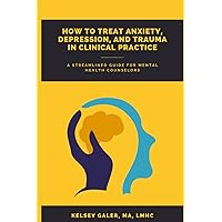 How to Treat Anxiety, Depression, and Trauma in Clinical Practice: A Streamlined Guide for Mental Health Counselors How to Treat Anxiety, Depression, and Trauma in Clinical Practice: A Streamlined Guide for Mental Health Counselors Paperback Kindle