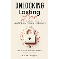 Unlocking Lasting Love: Building Secure Attached Connections for Fulfilling Relationships: The Step-By-Step Guide to Building Secure Attached Connections