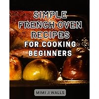Simple French Oven Recipes for Cooking Beginners: Delicious and Easy French Oven Dishes to Master Culinary Skills for Newbie Cooks