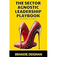 The Sector Agnostic Leadership Playbook : Pivoting In Heels The Sector Agnostic Leadership Playbook : Pivoting In Heels Paperback Kindle Hardcover