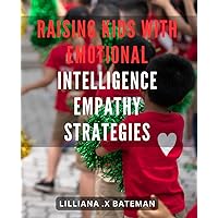 Raising Kids with Emotional Intelligence: Empathy Strategies: Empower Your Children's Emotional Development: Effective Empathy Techniques for Nurturing Resilient Kids