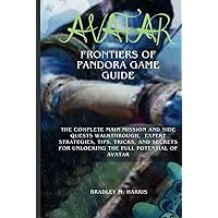AVATAR: FRONTIERS OF PANDORA: THE COMPLETE MAIN MISSION AND SIDE QUESTS WALKTHROUGH, EXPERT'S STRATEGIES, TIPS, TRICKS AND SECRETS FOR UNLOCKING THE FULL POTENTIAL OF AVATAR AVATAR: FRONTIERS OF PANDORA: THE COMPLETE MAIN MISSION AND SIDE QUESTS WALKTHROUGH, EXPERT'S STRATEGIES, TIPS, TRICKS AND SECRETS FOR UNLOCKING THE FULL POTENTIAL OF AVATAR Hardcover Kindle Paperback