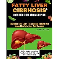 FATTY LIVER AND CIRRHOSIS FOOD LIST GUIDE AND MEAL PLAN (28 Day Weekly Sample Meal Plan For Individuals With Fatty Liver And Cirrhosis.): Revitalize ... Diet Manual For Fatty Liver And Cirrhosis