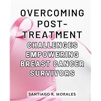 Overcoming Post-Treatment Challenges: Empowering Breast Cancer Survivors: Life After Breast Cancer: Empowering Renewal and Transformation for Resilient Living