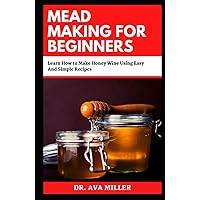 Mead Making For Beginners: Learn How to Make Honey Wine Using Easy And Simple Recipes Mead Making For Beginners: Learn How to Make Honey Wine Using Easy And Simple Recipes Hardcover Paperback