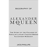 BIOGRAPHY OF ALEXANDER MCQUEEN: The Story of the Founder of Popular Luxury Fashion Brand Alexander McQueen (Luxury Fashion Biography Series) BIOGRAPHY OF ALEXANDER MCQUEEN: The Story of the Founder of Popular Luxury Fashion Brand Alexander McQueen (Luxury Fashion Biography Series) Kindle Paperback