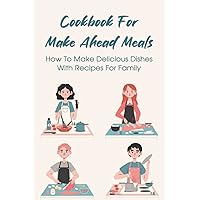 Cookbook For Make Ahead Meals: How To Make Delicious Dishes With Recipes For Family: Recipes For Supper Meals