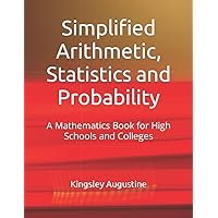 Simplified Arithmetic, Statistics and Probability: A Mathematics Book for High Schools and Colleges