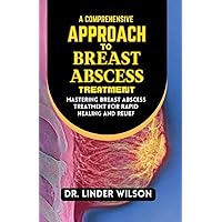 A Comprehensive Approach to Breast Abscess Treatment: Mastering Breast Abscess Treatment for Rapid Healing and Relief A Comprehensive Approach to Breast Abscess Treatment: Mastering Breast Abscess Treatment for Rapid Healing and Relief Kindle Paperback