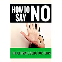 How To Say No: For Teens - The Ultimate Guide For Teens How To Say No: For Teens - The Ultimate Guide For Teens Paperback Kindle