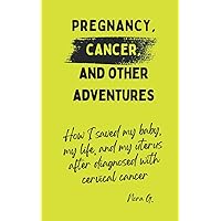 Pregnancy, Cancer, and Other Adventures: How I Saved My Baby, My Life, and My Uterus After Diagnosed with Cervical Cancer